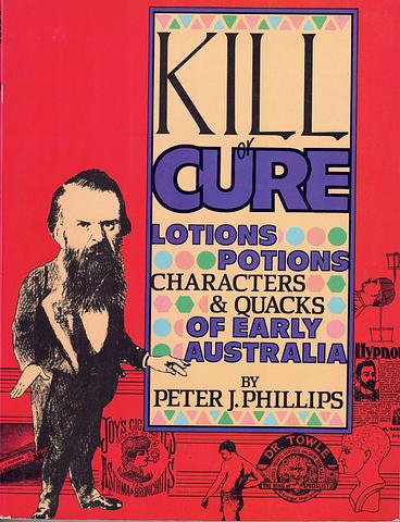 PHILLIPS, Peter J - Kill or cure: lotions potions characters and quacks of early Australia
