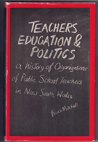 MITCHELL, Bruce - Teachers, Education & Politics - a history of Organizations of Public School Teachers in New South Wales