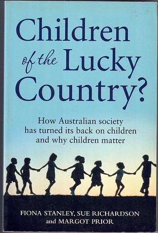 STANLEY, Fiona; Sue Richardson; Margot Prior - Children of the lucky country? How Australian society has turned its back on children and why children matter